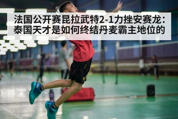 法国公开赛昆拉武特2-1力挫安赛龙：泰国天才是如何终结丹麦霸主地位的