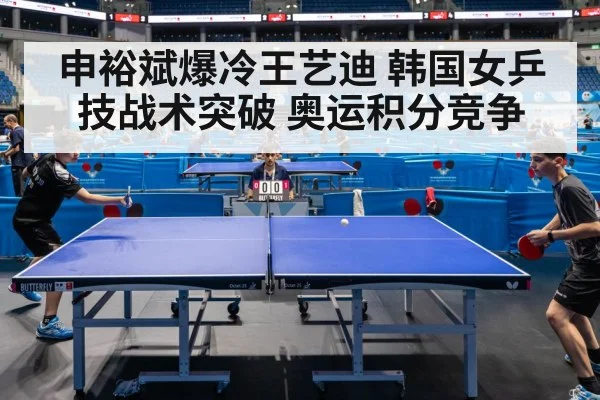 申裕斌爆冷王艺迪 韩国女乒技战术突破 奥运积分竞争