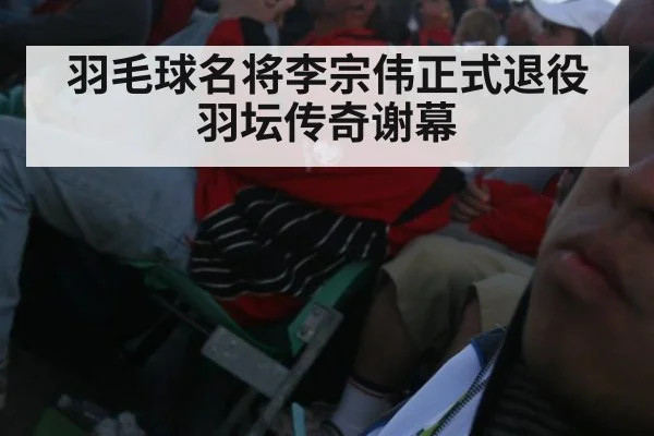 羽毛球名将李宗伟正式退役 羽坛传奇谢幕