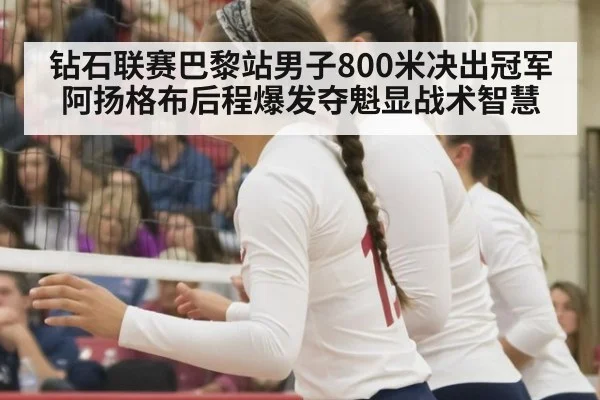 钻石联赛巴黎站男子800米决出冠军 阿扬格布后程爆发夺魁显战术智慧