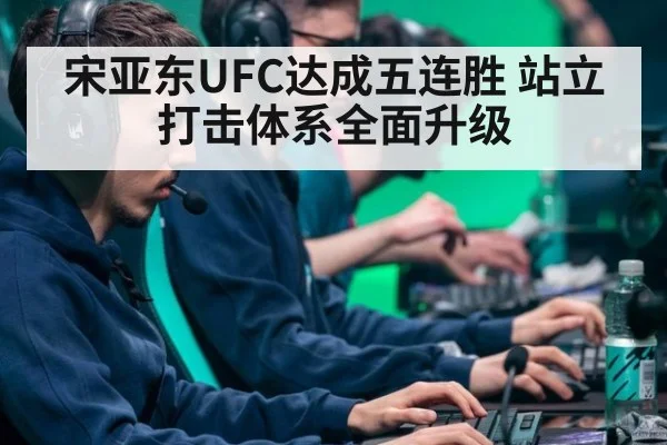 宋亚东UFC达成五连胜 站立打击体系全面升级