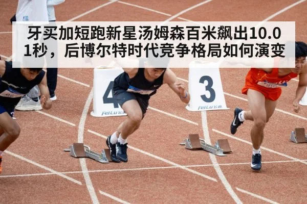 牙买加短跑新星汤姆森百米飙出10.01秒，后博尔特时代竞争格局如何演变