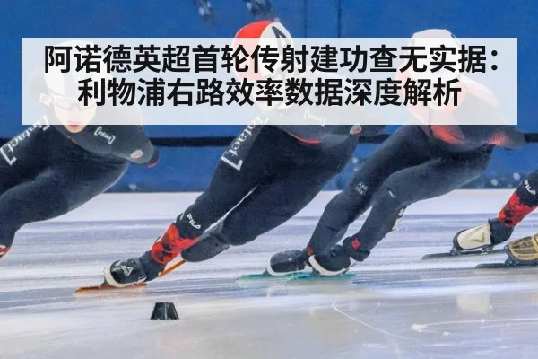 阿诺德英超首轮传射建功查无实据：利物浦右路效率数据深度解析