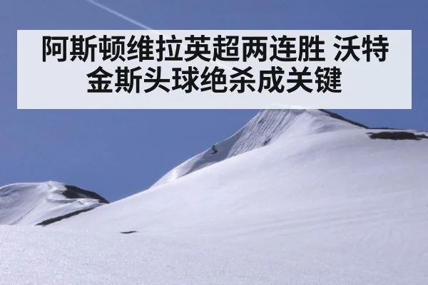 阿斯顿维拉英超两连胜 沃特金斯头球绝杀成关键