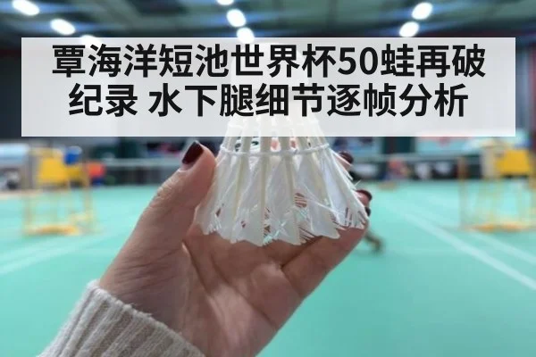 覃海洋短池世界杯50蛙再破纪录 水下腿细节逐帧分析