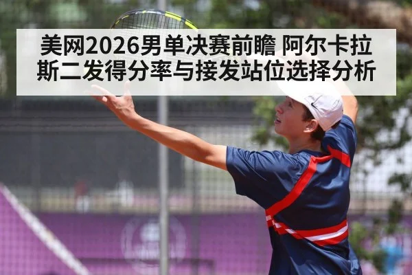 美网2026男单决赛前瞻 阿尔卡拉斯二发得分率与接发站位选择分析