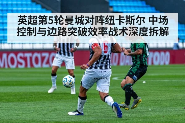 英超第5轮曼城对阵纽卡斯尔 中场控制与边路突破效率战术深度拆解