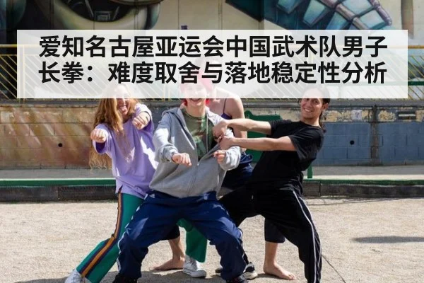 爱知名古屋亚运会中国武术队男子长拳：难度取舍与落地稳定性分析