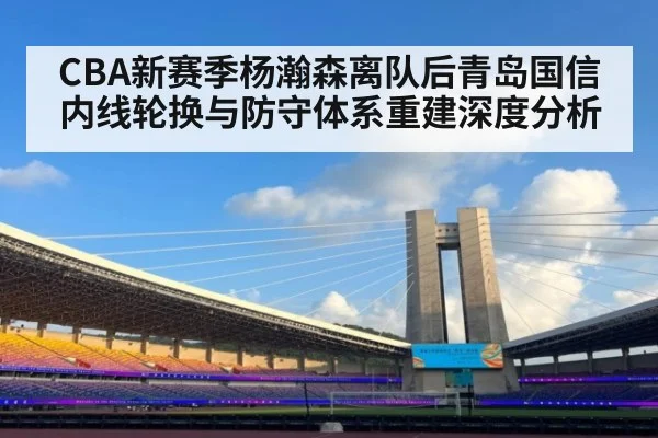 CBA新赛季杨瀚森离队后青岛国信内线轮换与防守体系重建深度分析