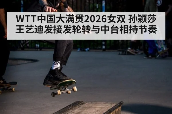 WTT中国大满贯2026女双 孙颖莎王艺迪发接发轮转与中台相持节奏