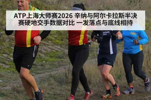 ATP上海大师赛2026 辛纳与阿尔卡拉斯半决赛硬地交手数据对比 一发落点与底线相持